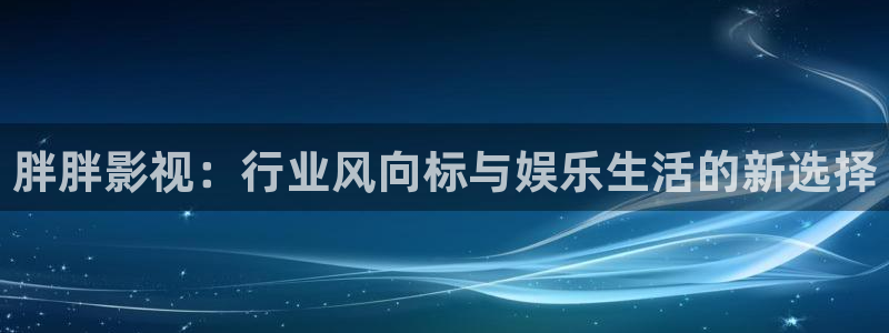 先锋989：胖胖影视：行业风向标与娱乐生活的新选择