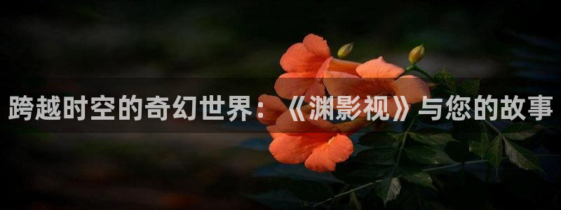98影院电视剧：跨越时空的奇幻世界：《渊影视》与您的故事