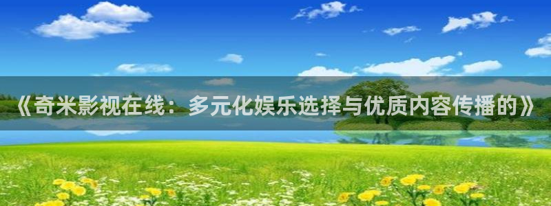 98影视剧网：《奇米影视在线：多元化娱乐选择与优质内容传播的》